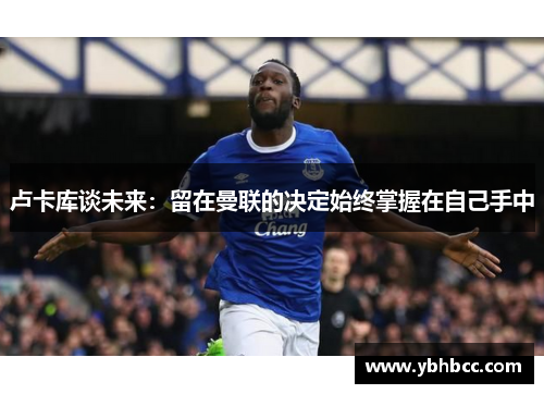 卢卡库谈未来：留在曼联的决定始终掌握在自己手中