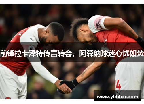 前锋拉卡泽特传言转会，阿森纳球迷心忧如焚