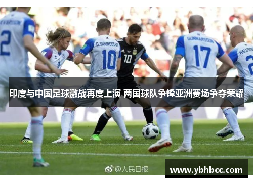 印度与中国足球激战再度上演 两国球队争锋亚洲赛场争夺荣耀