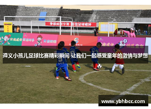遵义小孩儿足球比赛精彩瞬间 让我们一起感受童年的激情与梦想