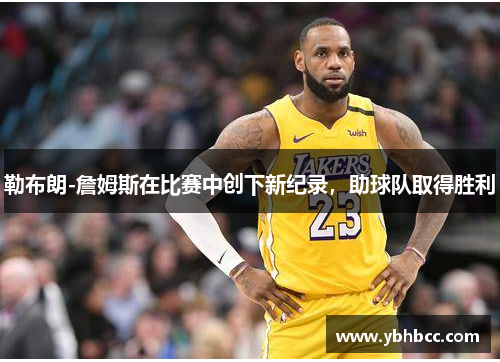 勒布朗-詹姆斯在比赛中创下新纪录，助球队取得胜利