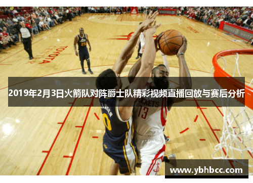 2019年2月3日火箭队对阵爵士队精彩视频直播回放与赛后分析