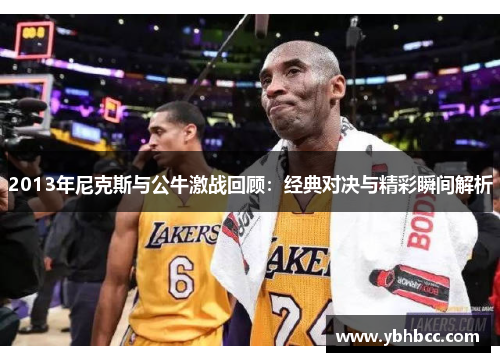 2013年尼克斯与公牛激战回顾：经典对决与精彩瞬间解析