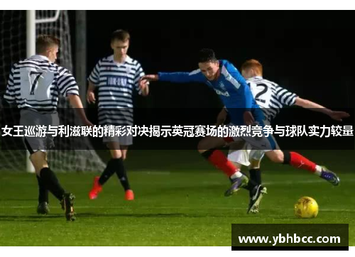 女王巡游与利滋联的精彩对决揭示英冠赛场的激烈竞争与球队实力较量